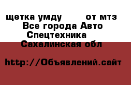 щетка умду-80.82 от мтз  - Все города Авто » Спецтехника   . Сахалинская обл.
